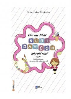 Ảnh Cha Mẹ Nhật Nuôi Dạy Con Như Thế Nào? Tập 1: 300 Thói Quen Rèn Luyện Nhân Cách Cho Trẻ