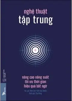 Nghệ Thuật Tập Trung - Nâng Cao Năng Suất, Tối Ưu Thời Gian, Hiệu Quả Bất Ngờ