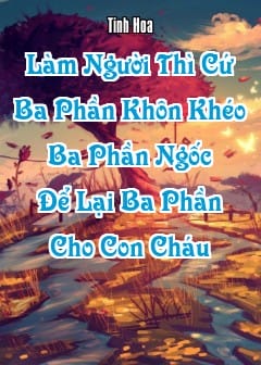 Ảnh Làm Người Thì Cứ “Ba Phần Khôn Khéo, Ba Phần Ngốc, Để Lại Ba Phần Cho Con Cháu”
