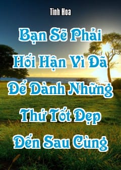 Ảnh Bạn Sẽ Phải Hối Hận Vì Đã Để Dành Những Thứ Tốt Đẹp Đến Sau Cùng